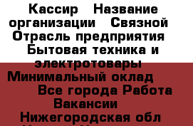 Кассир › Название организации ­ Связной › Отрасль предприятия ­ Бытовая техника и электротовары › Минимальный оклад ­ 35 000 - Все города Работа » Вакансии   . Нижегородская обл.,Нижний Новгород г.